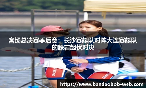 客场总决赛季后赛：长沙赛艇队对阵大连赛艇队的跌宕起伏对决