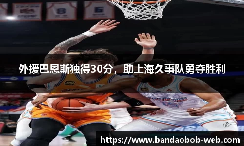 外援巴恩斯独得30分，助上海久事队勇夺胜利