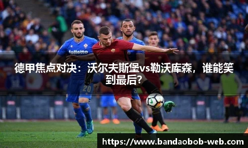 德甲焦点对决：沃尔夫斯堡vs勒沃库森，谁能笑到最后？