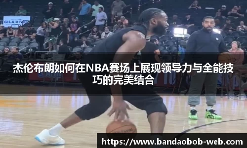 杰伦布朗如何在NBA赛场上展现领导力与全能技巧的完美结合